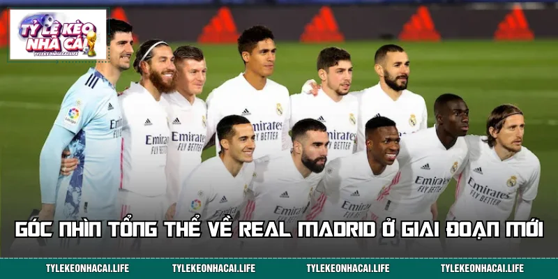 Góc nhìn tổng thể về Real Madrid ở giai đoạn mới