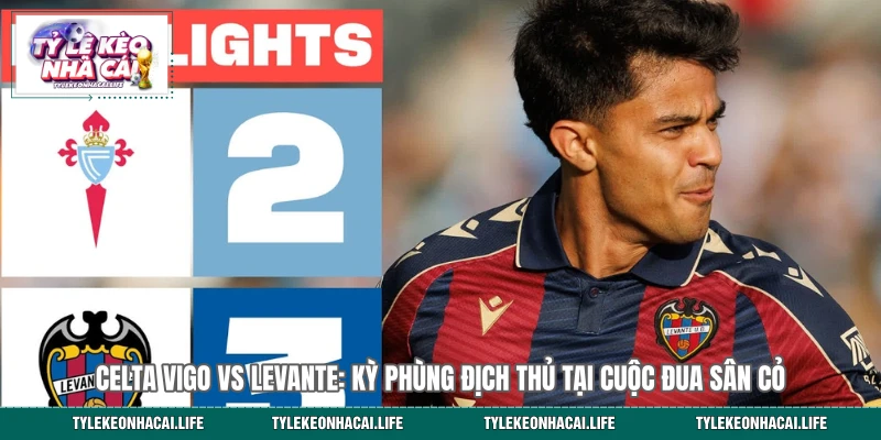 Celta Vigo vs Levante: Kỳ Phùng Địch Thủ Tại Cuộc Đua Sân Cỏ