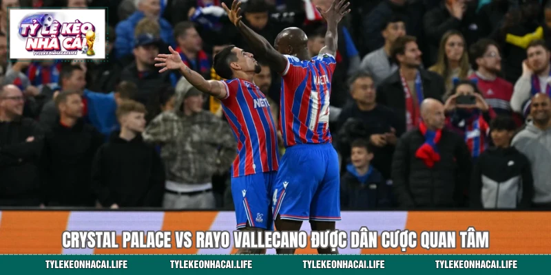 Crystal Palace vs Rayo Vallecano được dân cược quan tâm