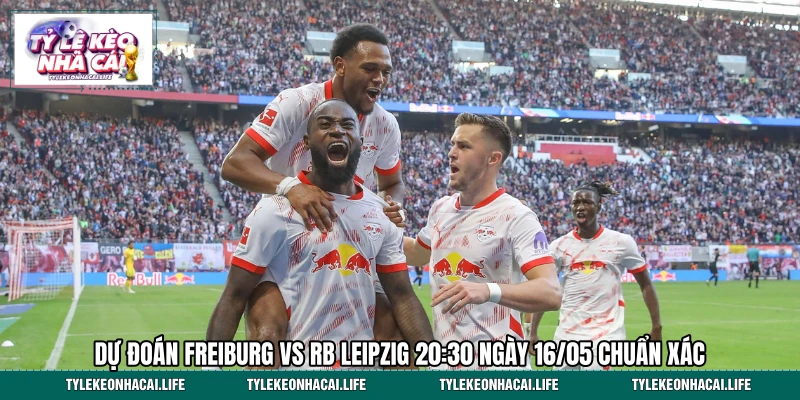 Dự Đoán Freiburg vs RB Leipzig 20:30 Ngày 16/05 Chuẩn Xác