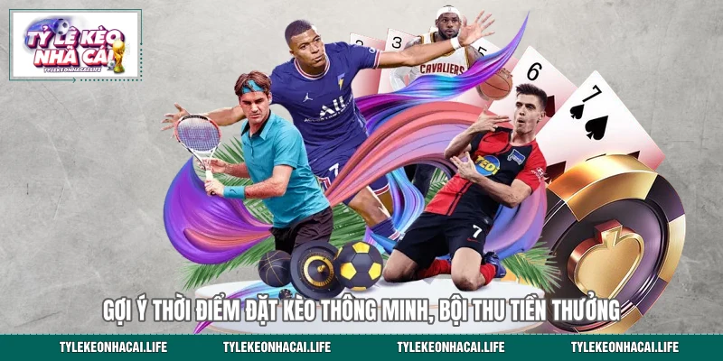 Gợi ý thời điểm đặt kèo thông minh, bội thu tiền thưởng