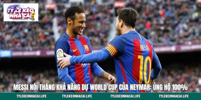Messi Nói Thẳng Khả Năng Dự World Cup Của Neymar: Ủng Hộ 100%
