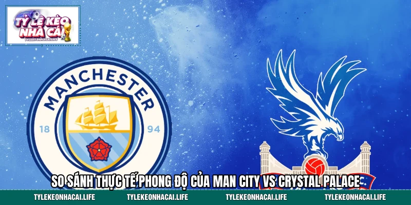 So sánh thực tế phong độ của Man City vs Crystal Palace