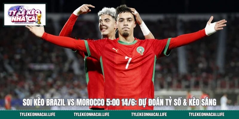 Soi Kèo Brazil Vs Morocco 5:00 14/6: Dự Đoán Tỷ Số & Kèo Sáng