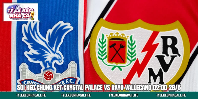 Soi Kèo Chung Kết Crystal Palace vs Rayo Vallecano 02:00 28/5