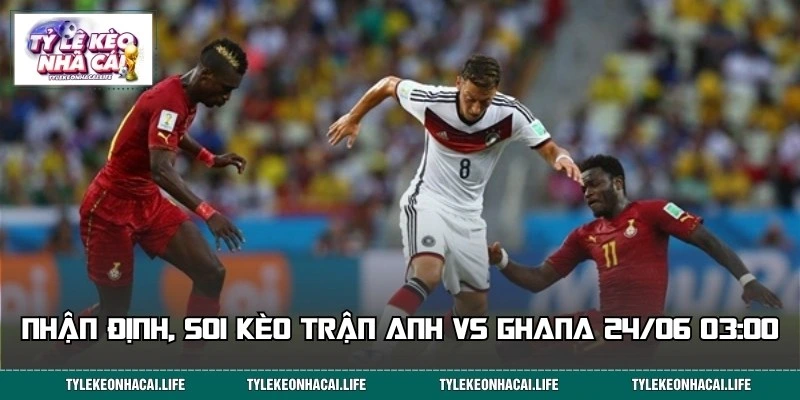 Soi kèo trận đấu giữa Anh vs Ghana rạng sáng ngày 24/06