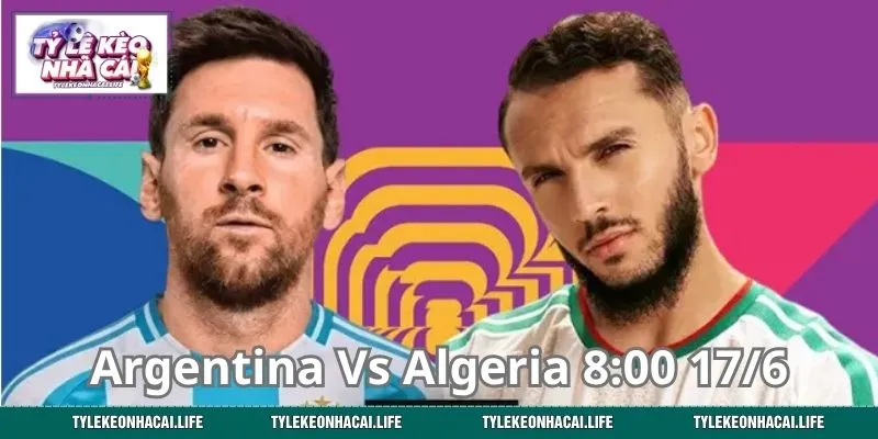 Argentina Vs Algeria 8:00 17/6: Bóc Tách Kèo Cược, Hốt Bạc Đậm