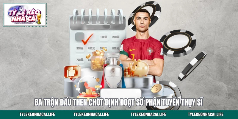 Ba trận đấu then chốt định đoạt số phận tuyển Thụy Sĩ