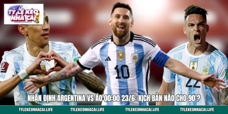 Nhận Định Argentina Vs Áo 00:00 23/6: Kịch Bản Nào Cho 90’?