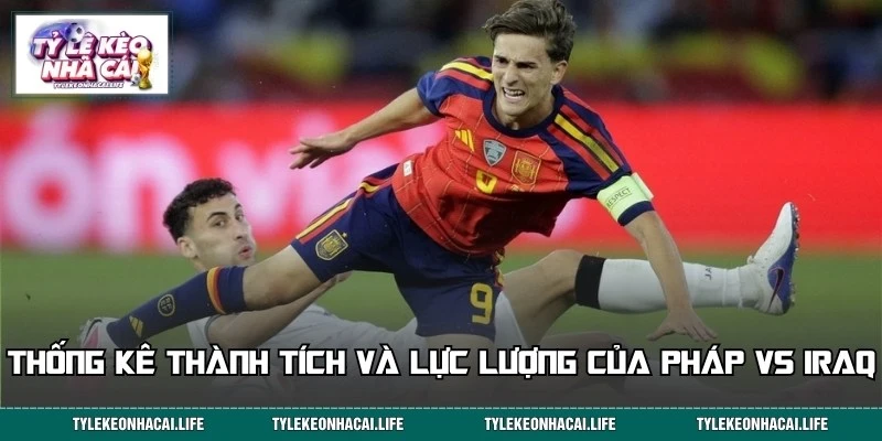 Thống kê thành tích cùng lực lượng hai đội Pháp vs Iraq