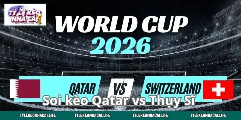 Soi kèo Qatar vs Thụy Sĩ và những thông tin đáng chú ý