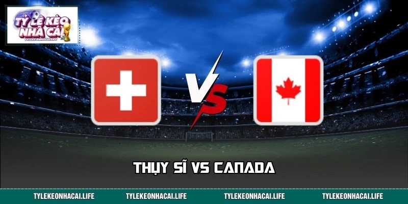 Phân Tích, Soi Kèo Thụy Sĩ vs Canada World Cup 02:00 25/06