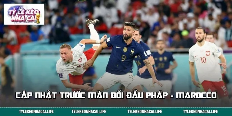 Cập nhật trước màn đối đầu Pháp - Marocco